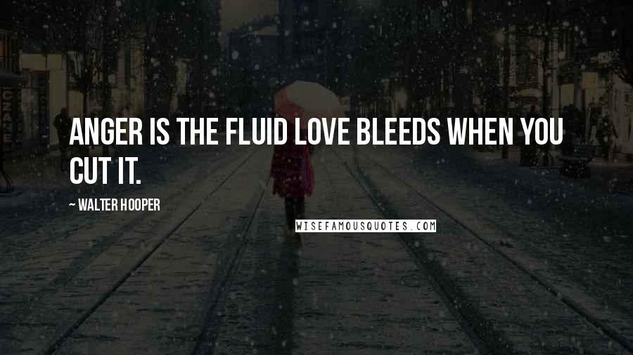 Walter Hooper Quotes: Anger is the fluid love bleeds when you cut it.