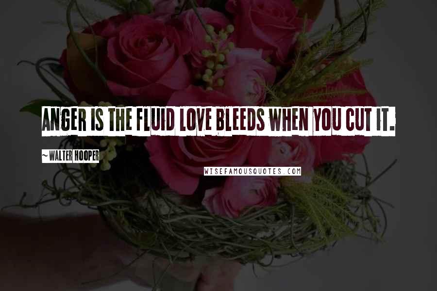 Walter Hooper Quotes: Anger is the fluid love bleeds when you cut it.