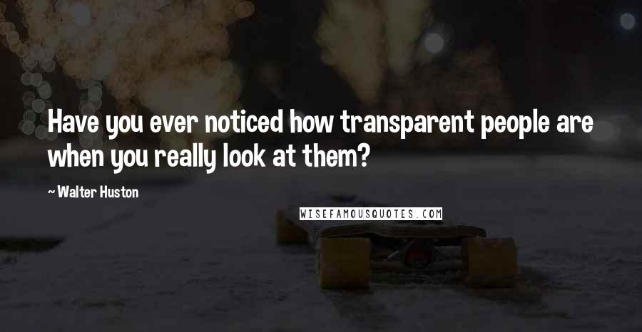 Walter Huston Quotes: Have you ever noticed how transparent people are when you really look at them?