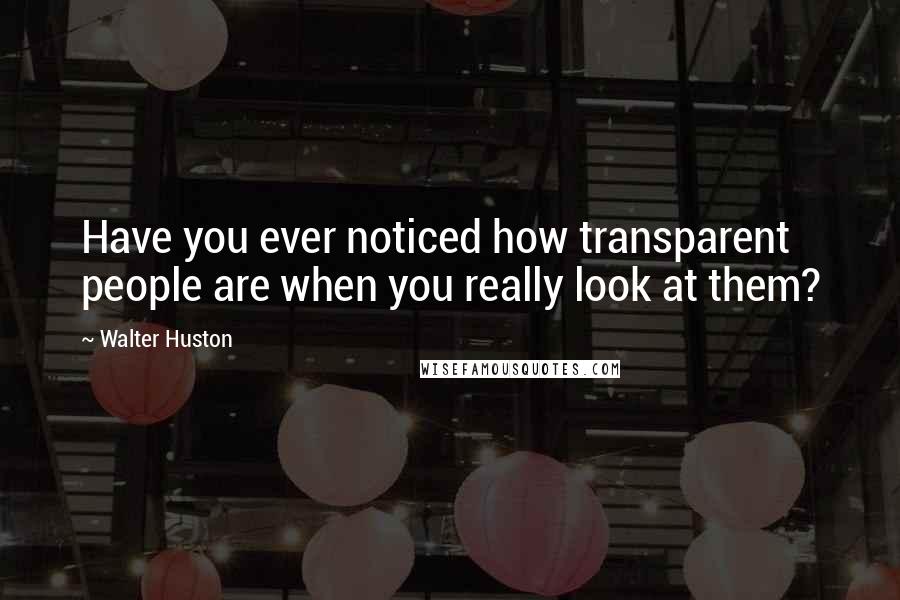 Walter Huston Quotes: Have you ever noticed how transparent people are when you really look at them?