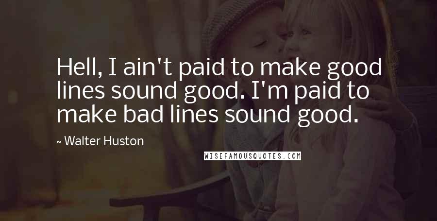 Walter Huston Quotes: Hell, I ain't paid to make good lines sound good. I'm paid to make bad lines sound good.