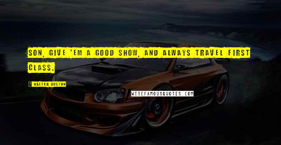Walter Huston Quotes: Son, give 'em a good show, and always travel first class.