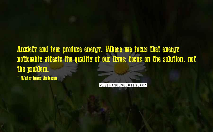 Walter Inglis Anderson Quotes: Anxiety and fear produce energy. Where we focus that energy noticeably affects the quality of our lives: focus on the solution, not the problem.