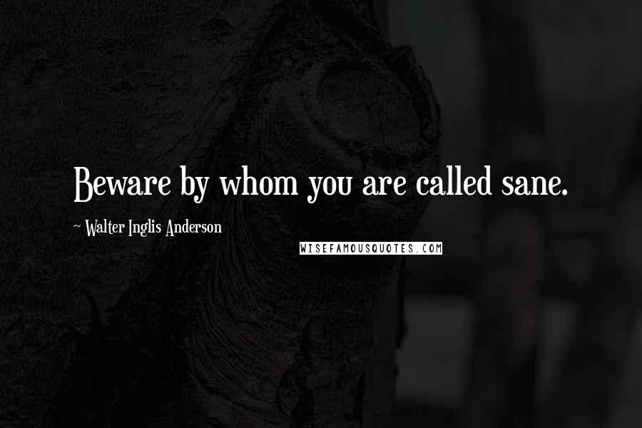 Walter Inglis Anderson Quotes: Beware by whom you are called sane.