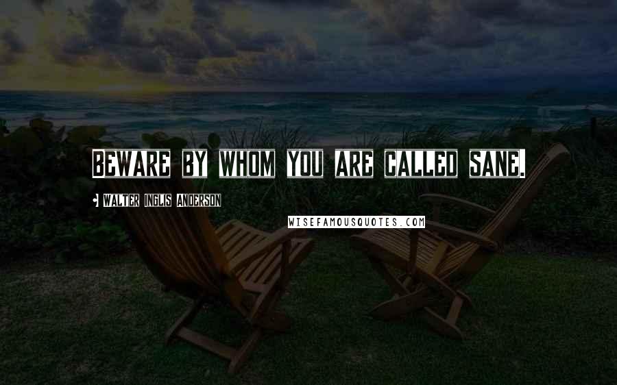 Walter Inglis Anderson Quotes: Beware by whom you are called sane.