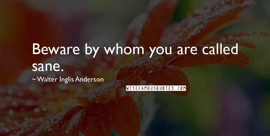 Walter Inglis Anderson Quotes: Beware by whom you are called sane.