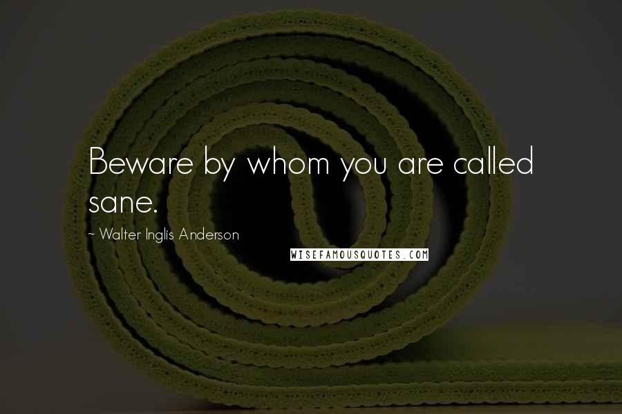 Walter Inglis Anderson Quotes: Beware by whom you are called sane.