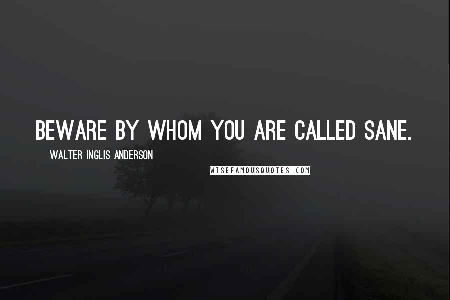 Walter Inglis Anderson Quotes: Beware by whom you are called sane.