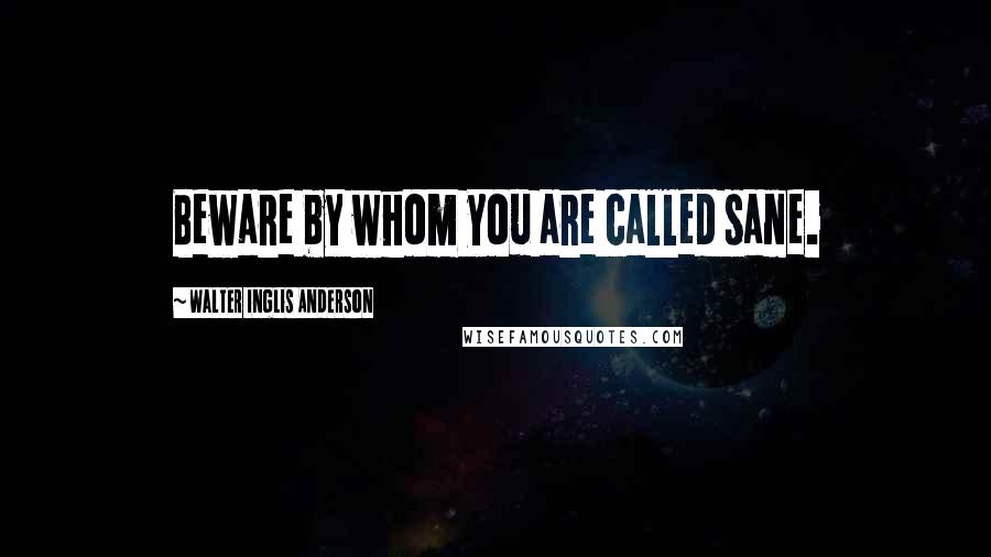 Walter Inglis Anderson Quotes: Beware by whom you are called sane.