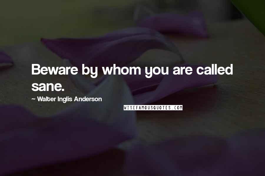 Walter Inglis Anderson Quotes: Beware by whom you are called sane.