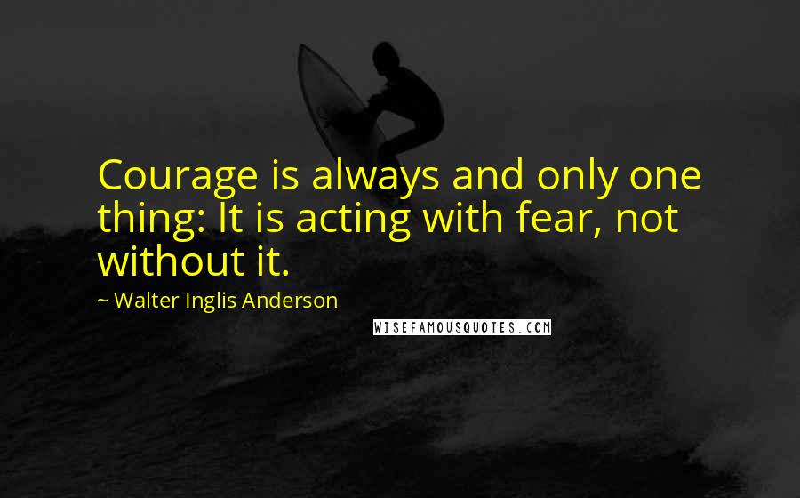 Walter Inglis Anderson Quotes: Courage is always and only one thing: It is acting with fear, not without it.