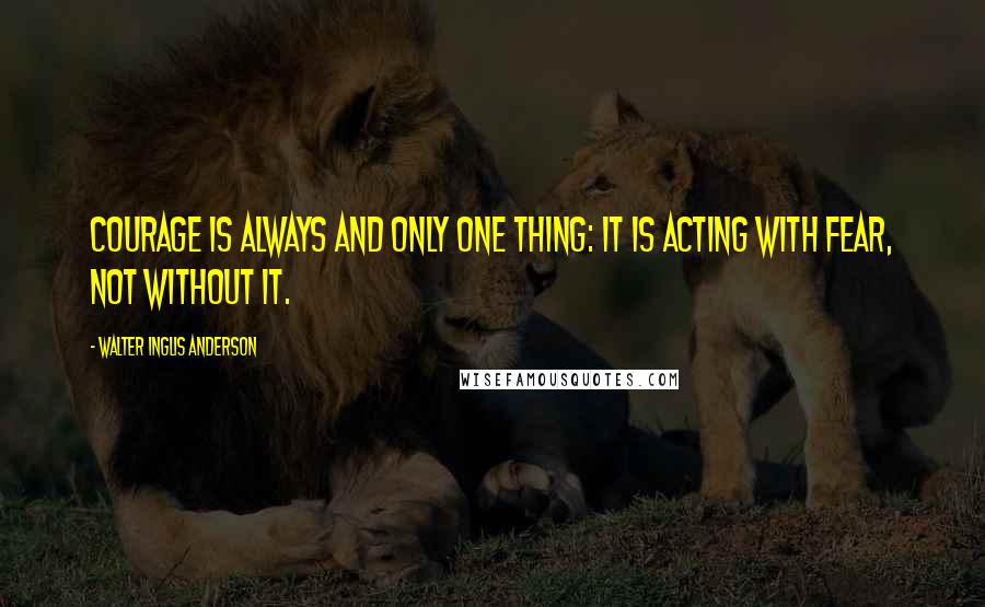 Walter Inglis Anderson Quotes: Courage is always and only one thing: It is acting with fear, not without it.