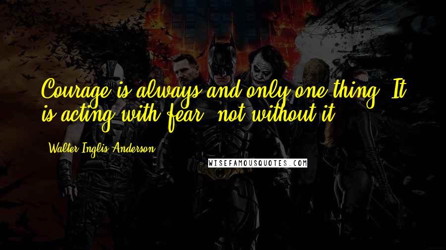 Walter Inglis Anderson Quotes: Courage is always and only one thing: It is acting with fear, not without it.