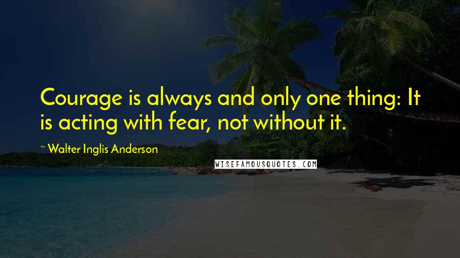 Walter Inglis Anderson Quotes: Courage is always and only one thing: It is acting with fear, not without it.