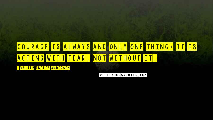 Walter Inglis Anderson Quotes: Courage is always and only one thing: It is acting with fear, not without it.