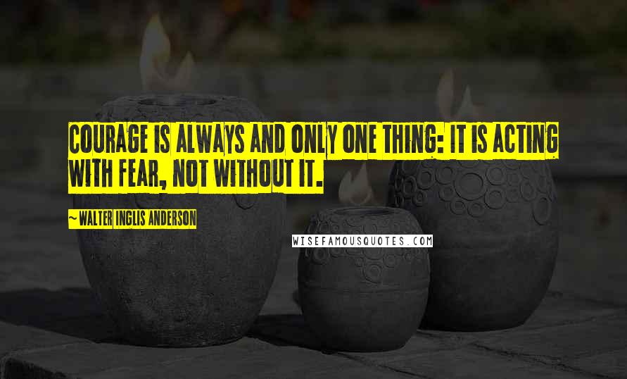 Walter Inglis Anderson Quotes: Courage is always and only one thing: It is acting with fear, not without it.