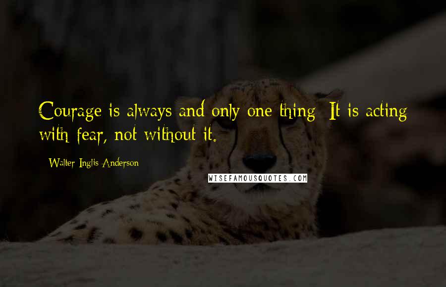 Walter Inglis Anderson Quotes: Courage is always and only one thing: It is acting with fear, not without it.