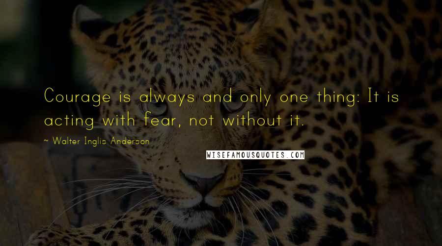 Walter Inglis Anderson Quotes: Courage is always and only one thing: It is acting with fear, not without it.