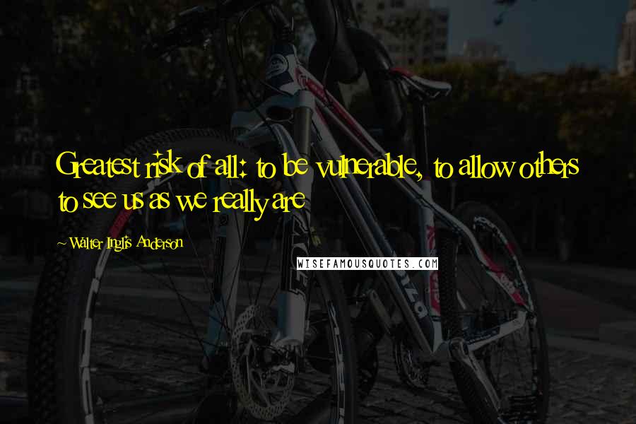 Walter Inglis Anderson Quotes: Greatest risk of all: to be vulnerable, to allow others to see us as we really are