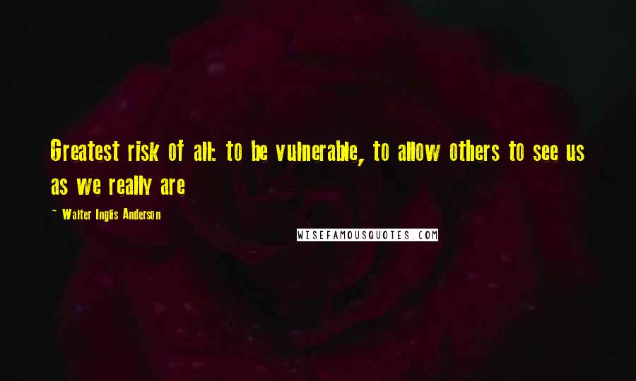 Walter Inglis Anderson Quotes: Greatest risk of all: to be vulnerable, to allow others to see us as we really are