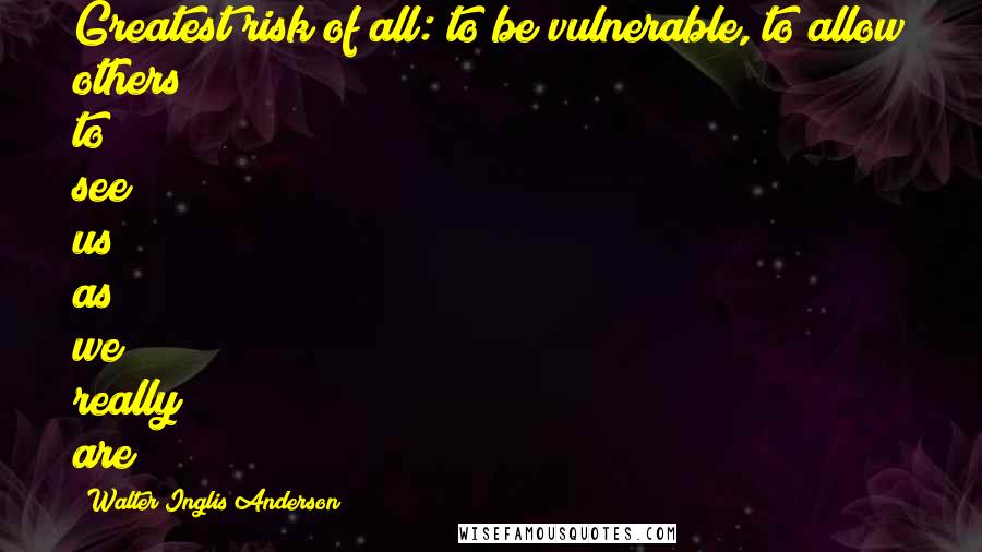 Walter Inglis Anderson Quotes: Greatest risk of all: to be vulnerable, to allow others to see us as we really are