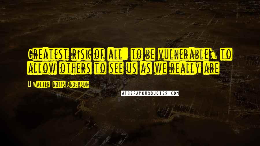 Walter Inglis Anderson Quotes: Greatest risk of all: to be vulnerable, to allow others to see us as we really are