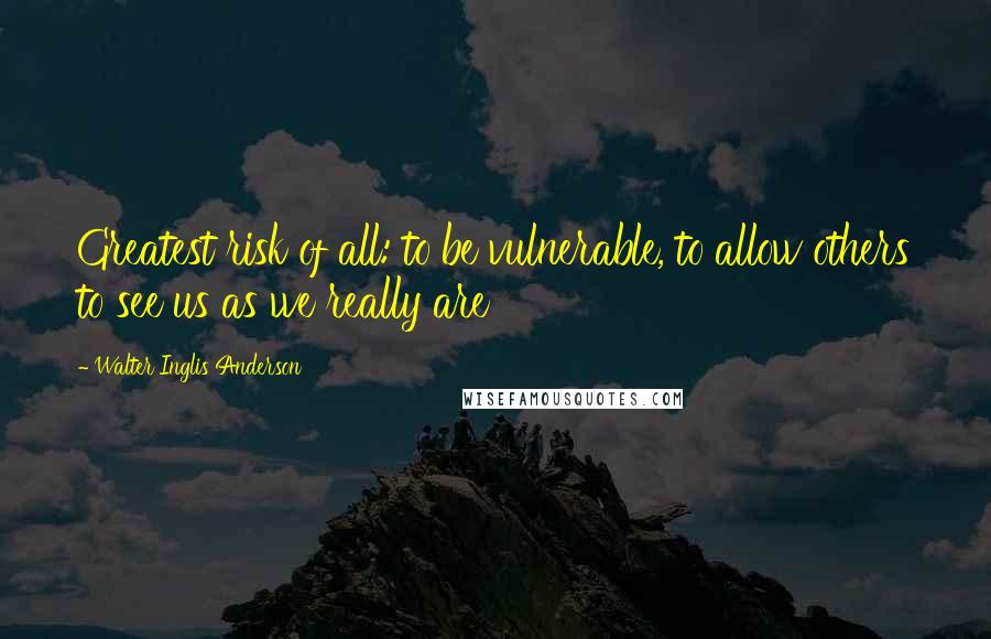 Walter Inglis Anderson Quotes: Greatest risk of all: to be vulnerable, to allow others to see us as we really are