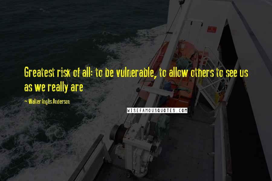 Walter Inglis Anderson Quotes: Greatest risk of all: to be vulnerable, to allow others to see us as we really are