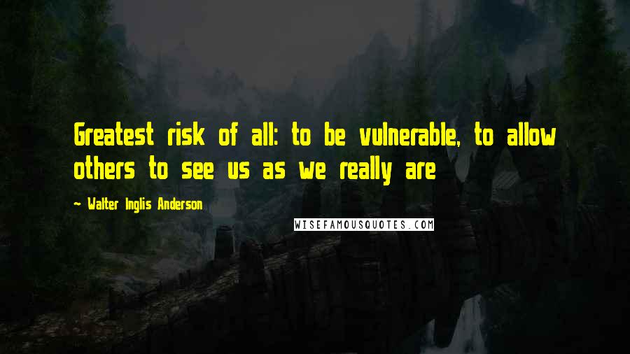 Walter Inglis Anderson Quotes: Greatest risk of all: to be vulnerable, to allow others to see us as we really are