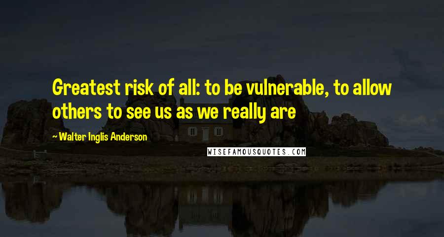 Walter Inglis Anderson Quotes: Greatest risk of all: to be vulnerable, to allow others to see us as we really are