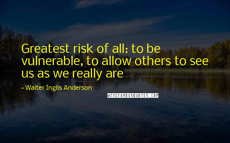 Walter Inglis Anderson Quotes: Greatest risk of all: to be vulnerable, to allow others to see us as we really are