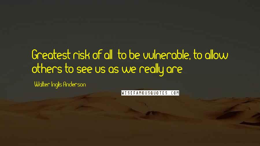 Walter Inglis Anderson Quotes: Greatest risk of all: to be vulnerable, to allow others to see us as we really are