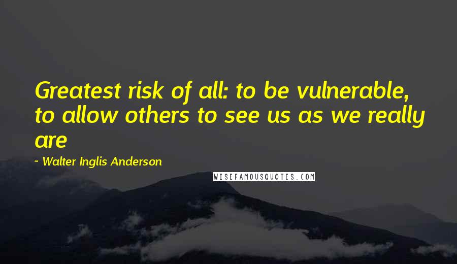 Walter Inglis Anderson Quotes: Greatest risk of all: to be vulnerable, to allow others to see us as we really are