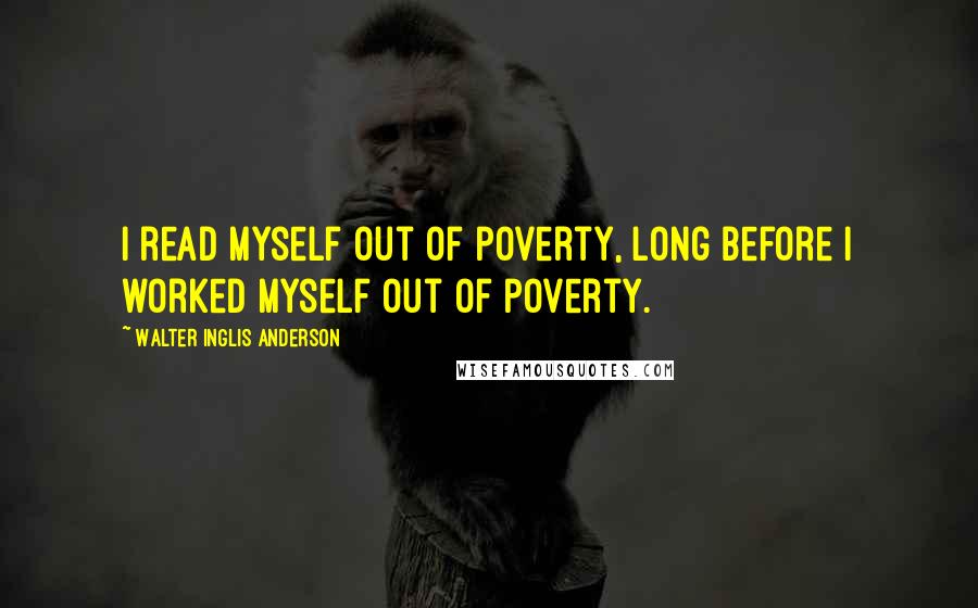 Walter Inglis Anderson Quotes: I read myself out of poverty, long before I worked myself out of poverty.