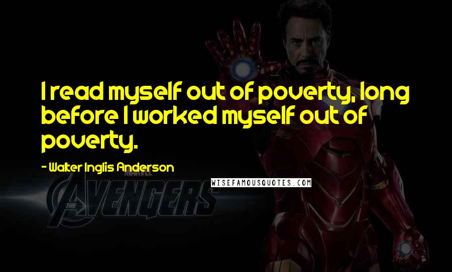 Walter Inglis Anderson Quotes: I read myself out of poverty, long before I worked myself out of poverty.