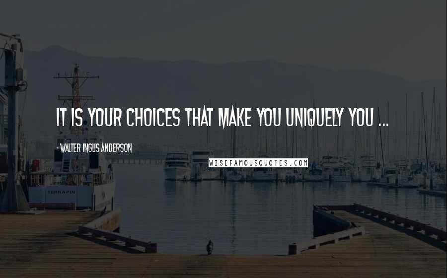 Walter Inglis Anderson Quotes: It is your choices that make you uniquely you ...