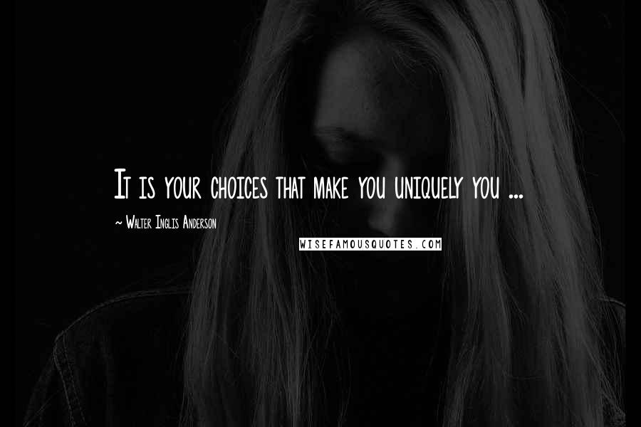 Walter Inglis Anderson Quotes: It is your choices that make you uniquely you ...