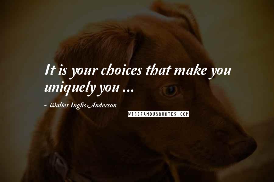 Walter Inglis Anderson Quotes: It is your choices that make you uniquely you ...