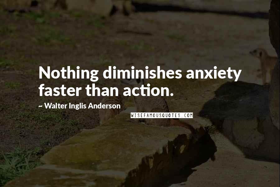 Walter Inglis Anderson Quotes: Nothing diminishes anxiety faster than action.