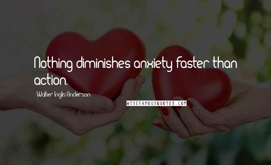 Walter Inglis Anderson Quotes: Nothing diminishes anxiety faster than action.