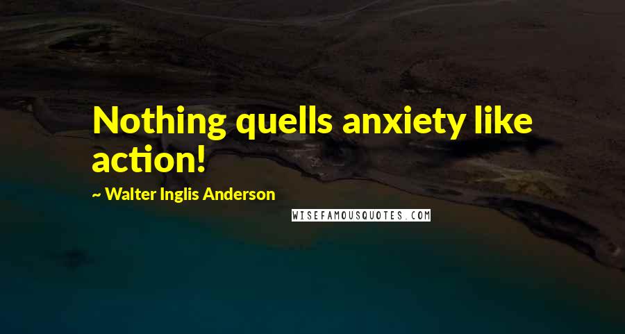 Walter Inglis Anderson Quotes: Nothing quells anxiety like action!