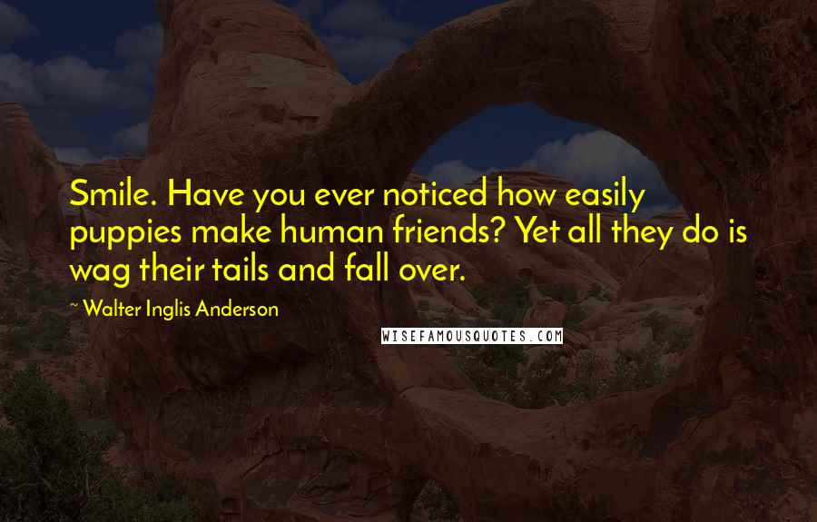 Walter Inglis Anderson Quotes: Smile. Have you ever noticed how easily puppies make human friends? Yet all they do is wag their tails and fall over.