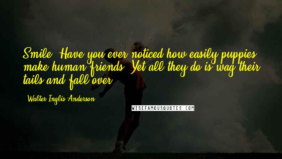 Walter Inglis Anderson Quotes: Smile. Have you ever noticed how easily puppies make human friends? Yet all they do is wag their tails and fall over.