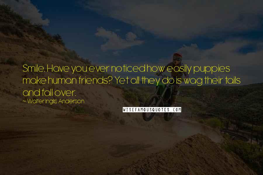 Walter Inglis Anderson Quotes: Smile. Have you ever noticed how easily puppies make human friends? Yet all they do is wag their tails and fall over.