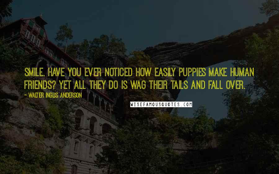 Walter Inglis Anderson Quotes: Smile. Have you ever noticed how easily puppies make human friends? Yet all they do is wag their tails and fall over.