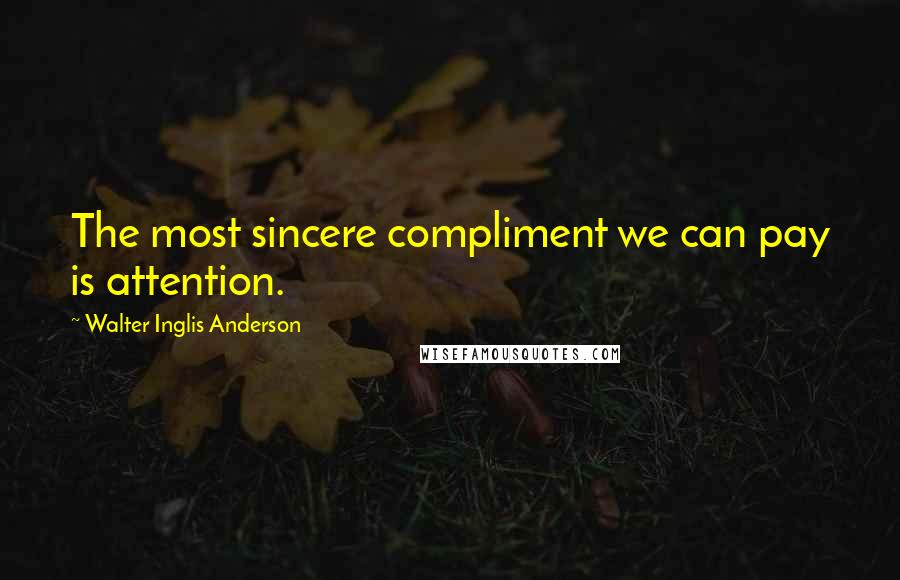 Walter Inglis Anderson Quotes: The most sincere compliment we can pay is attention.