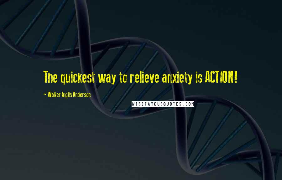 Walter Inglis Anderson Quotes: The quickest way to relieve anxiety is ACTION!