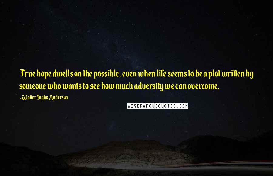 Walter Inglis Anderson Quotes: True hope dwells on the possible, even when life seems to be a plot written by someone who wants to see how much adversity we can overcome.