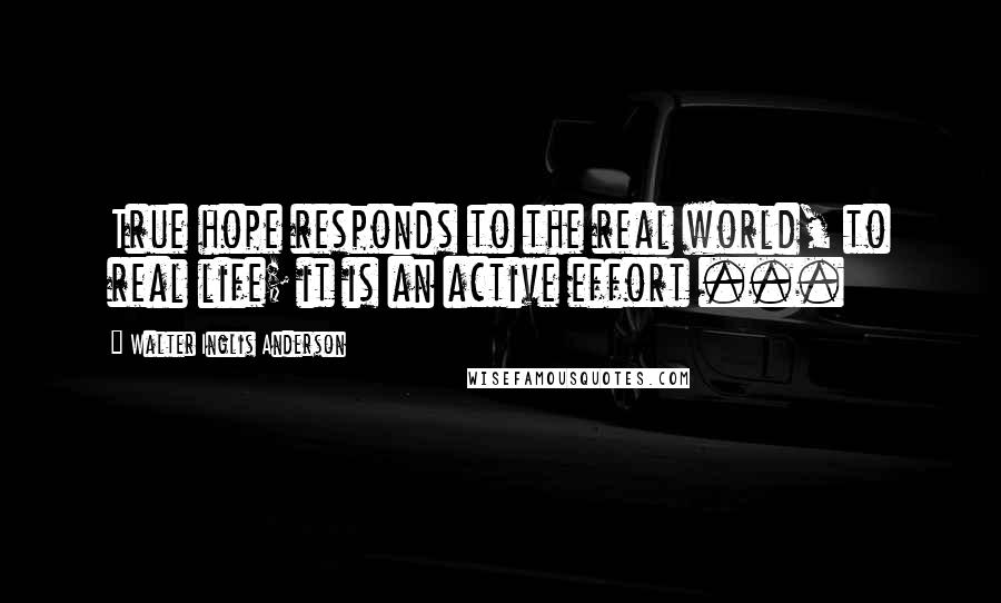 Walter Inglis Anderson Quotes: True hope responds to the real world, to real life; it is an active effort ...