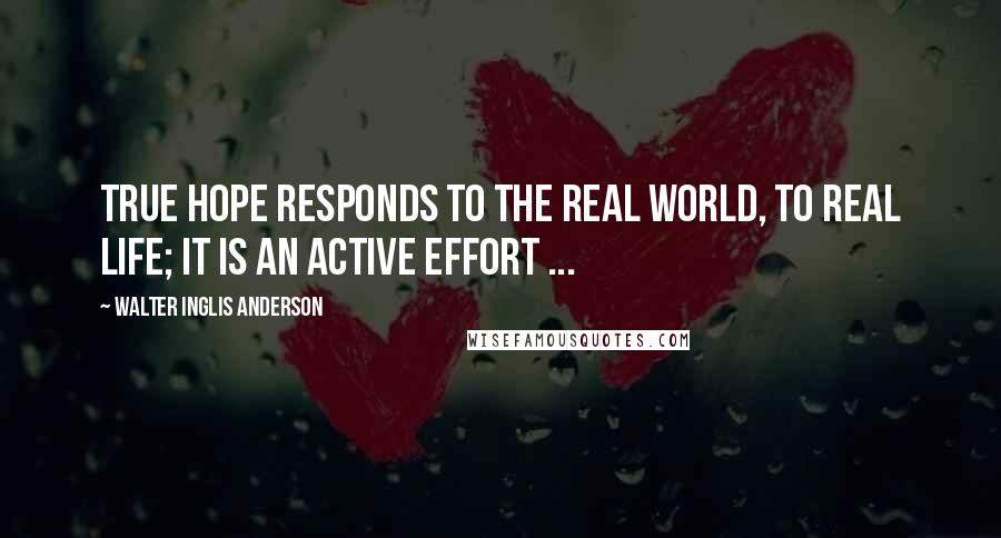 Walter Inglis Anderson Quotes: True hope responds to the real world, to real life; it is an active effort ...